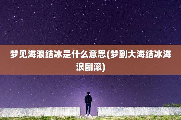 梦见海浪结冰是什么意思(梦到大海结冰海浪翻滚)