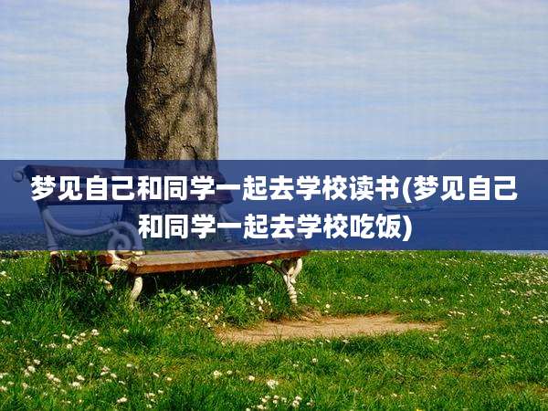 梦见自己和同学一起去学校读书(梦见自己和同学一起去学校吃饭)