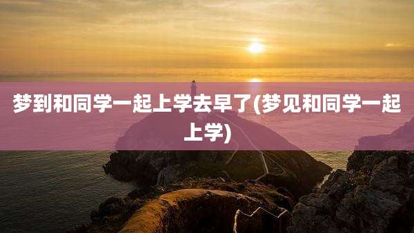梦到和同学一起上学去早了(梦见和同学一起上学)