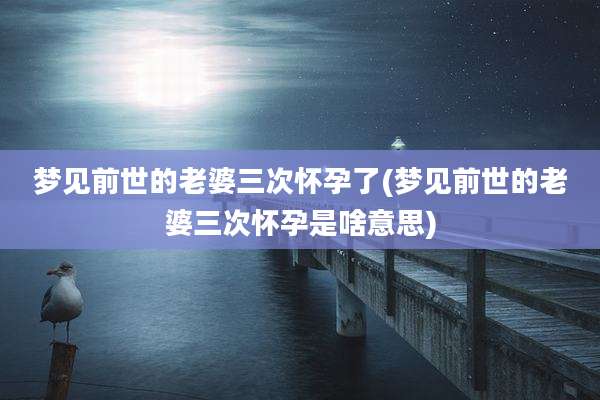 梦见前世的老婆三次怀孕了(梦见前世的老婆三次怀孕是啥意思)