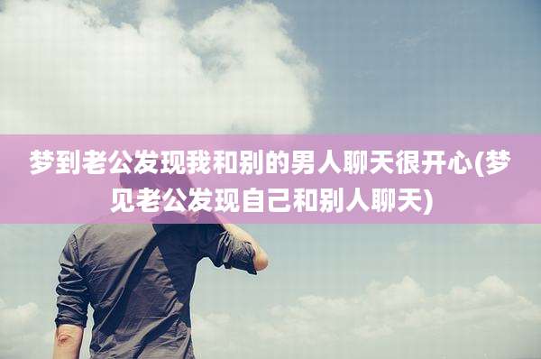 梦到老公发现我和别的男人聊天很开心(梦见老公发现自己和别人聊天)