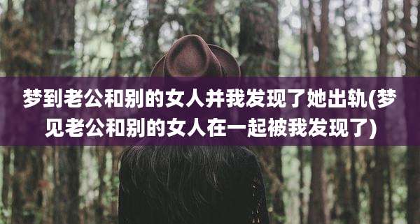 梦到老公和别的女人并我发现了她出轨(梦见老公和别的女人在一起被我发现了)