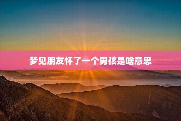 梦见朋友怀了一个男孩是啥意思