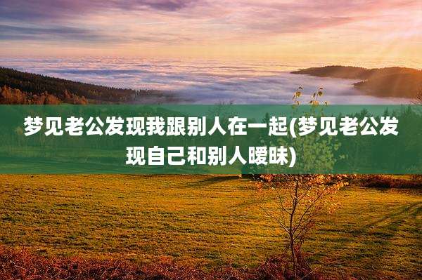 梦见老公发现我跟别人在一起(梦见老公发现自己和别人暧昧)