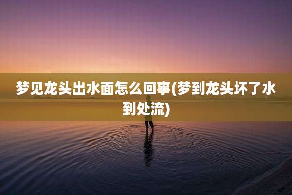 梦见龙头出水面怎么回事(梦到龙头坏了水到处流)
