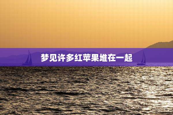 梦见许多红苹果堆在一起