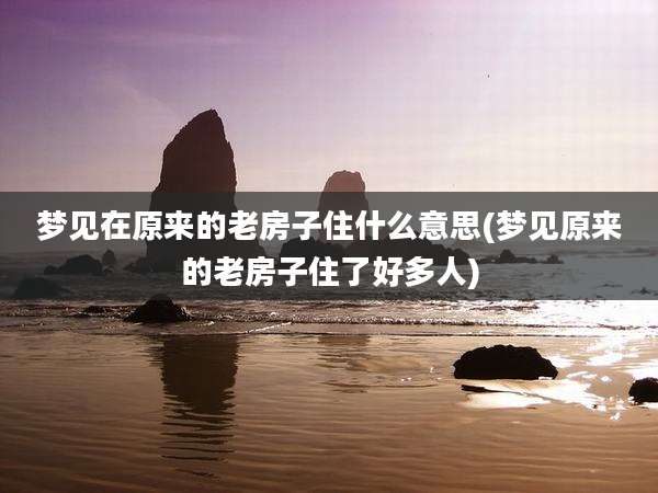 梦见在原来的老房子住什么意思(梦见原来的老房子住了好多人)