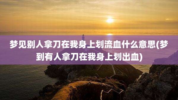 梦见别人拿刀在我身上划流血什么意思(梦到有人拿刀在我身上划出血)