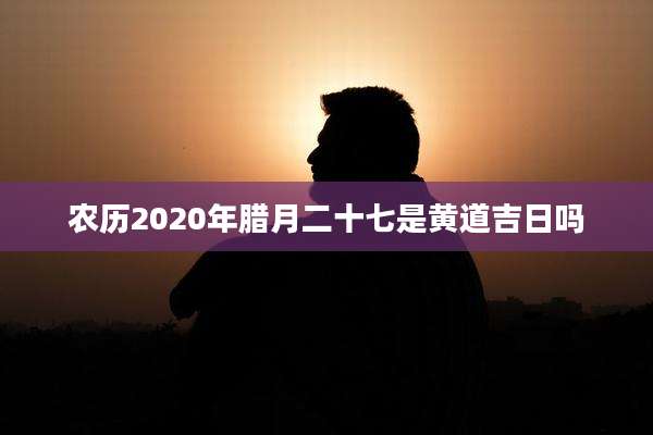 农历2020年腊月二十七是黄道吉日吗