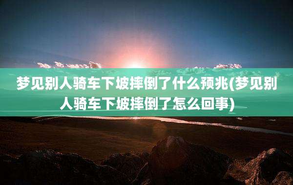 梦见别人骑车下坡摔倒了什么预兆(梦见别人骑车下坡摔倒了怎么回事)