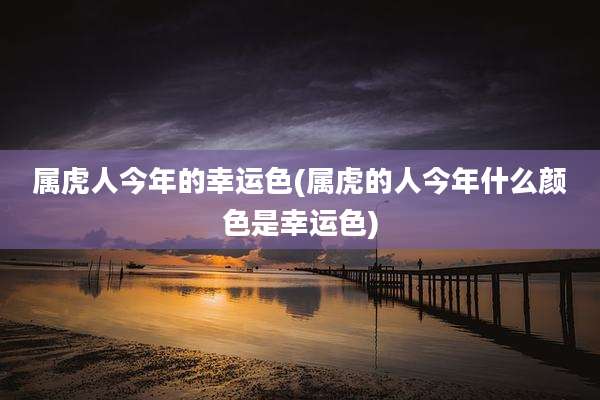属虎人今年的幸运色(属虎的人今年什么颜色是幸运色)