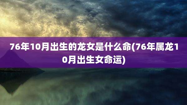 76年10月出生的龙女是什么命(76年属龙10月出生女命运)