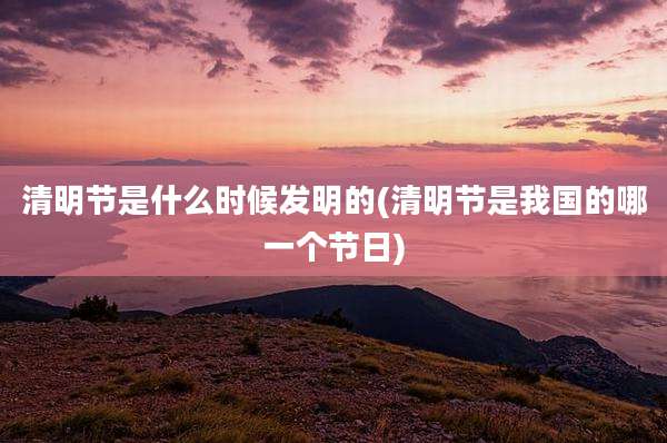 清明节是什么时候发明的(清明节是我国的哪一个节日)