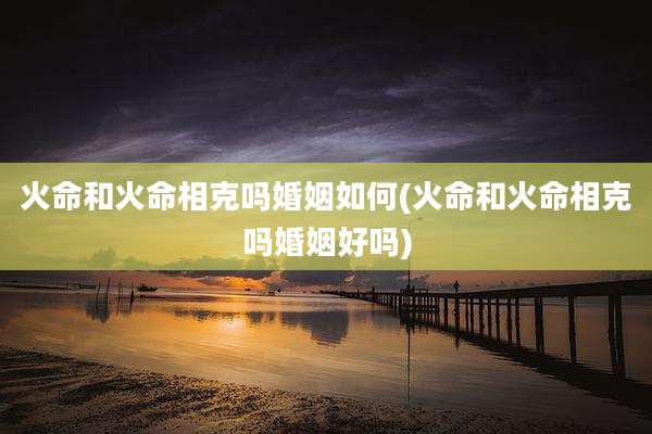 火命和火命相克吗婚姻如何(火命和火命相克吗婚姻好吗)