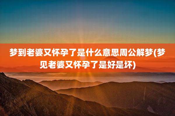 梦到老婆又怀孕了是什么意思周公解梦(梦见老婆又怀孕了是好是坏)