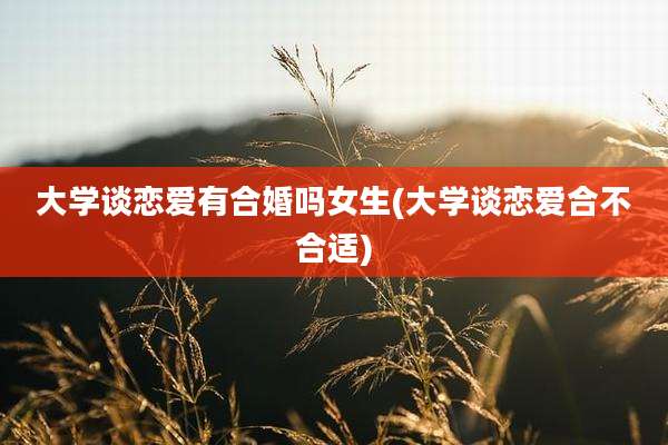 大学谈恋爱有合婚吗女生(大学谈恋爱合不合适)