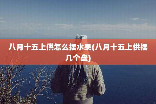 八月十五上供怎么摆水果(八月十五上供摆几个盘)