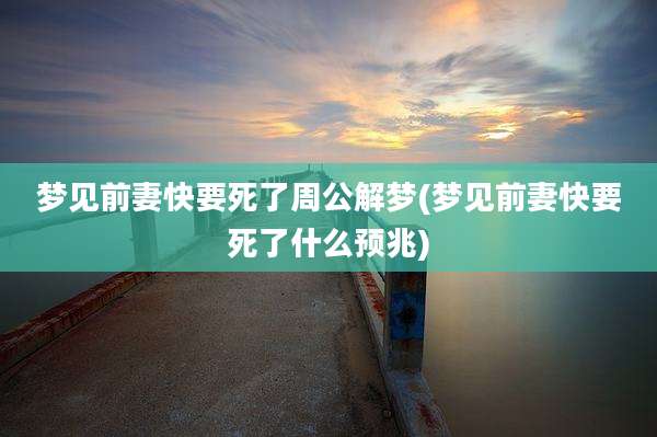 梦见前妻快要死了周公解梦(梦见前妻快要死了什么预兆)
