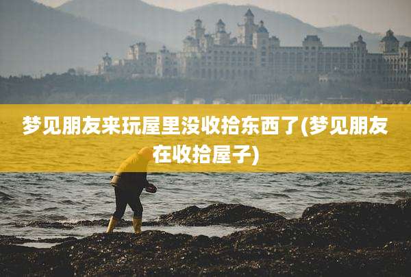 梦见朋友来玩屋里没收拾东西了(梦见朋友在收拾屋子)