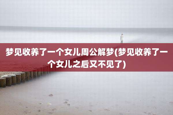 梦见收养了一个女儿周公解梦(梦见收养了一个女儿之后又不见了)