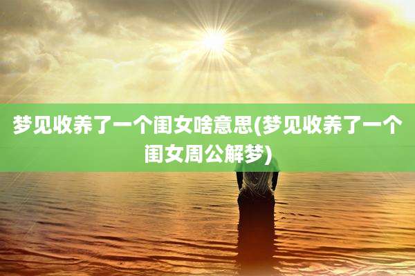 梦见收养了一个闺女啥意思(梦见收养了一个闺女周公解梦)