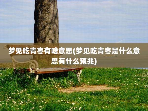 梦见吃青枣有啥意思(梦见吃青枣是什么意思有什么预兆)