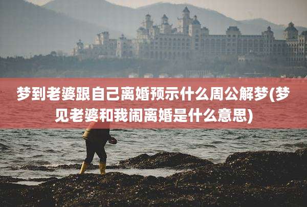 梦到老婆跟自己离婚预示什么周公解梦(梦见老婆和我闹离婚是什么意思)