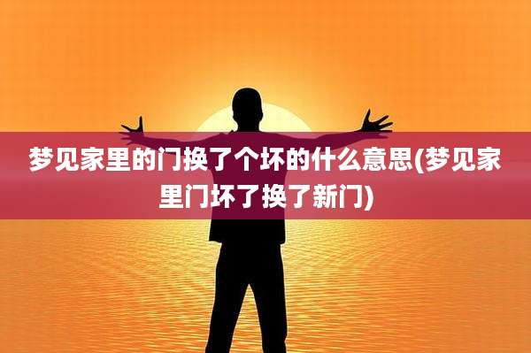 梦见家里的门换了个坏的什么意思(梦见家里门坏了换了新门)
