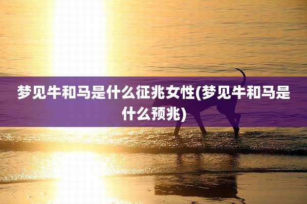 梦见牛和马是什么征兆女性(梦见牛和马是什么预兆)