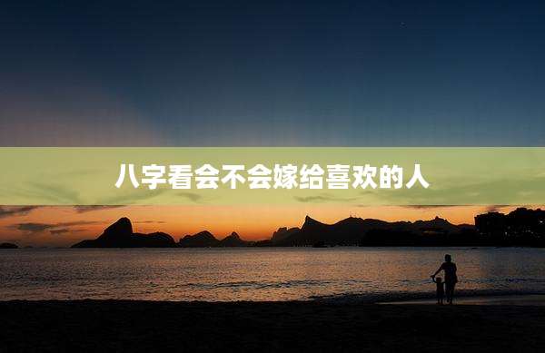 八字看会不会嫁给喜欢的人
