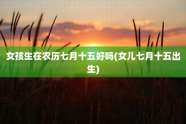 女孩生在农历七月十五好吗(女儿七月十五出生)