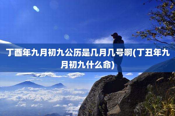 丁酉年九月初九公历是几月几号啊(丁丑年九月初九什么命)