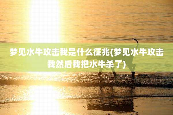 梦见水牛攻击我是什么征兆(梦见水牛攻击我然后我把水牛杀了)