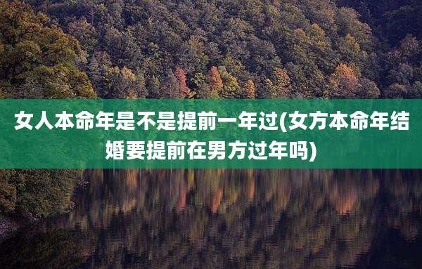 女人本命年是不是提前一年过(女方本命年结婚要提前在男方过年吗)