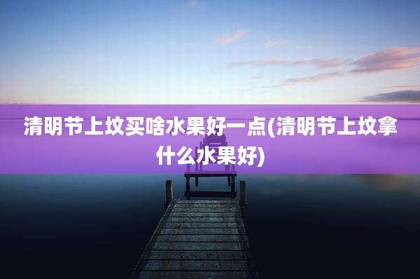 清明节上坟买啥水果好一点(清明节上坟拿什么水果好)