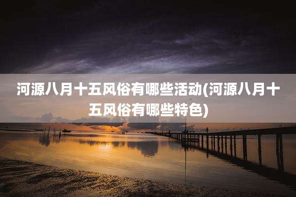 河源八月十五风俗有哪些活动(河源八月十五风俗有哪些特色)