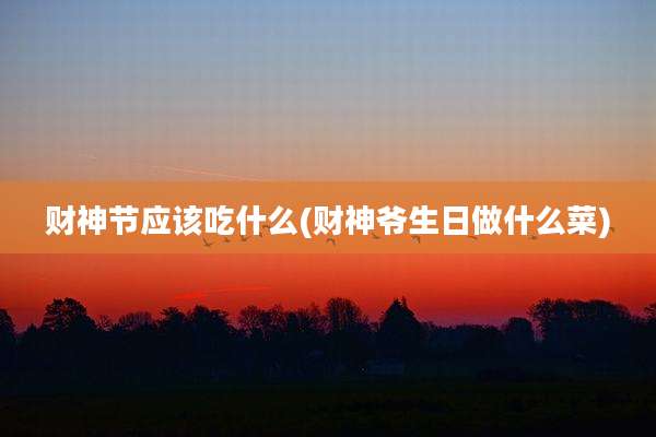 财神节应该吃什么(财神爷生日做什么菜)