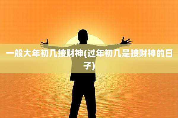 一般大年初几接财神(过年初几是接财神的日子)