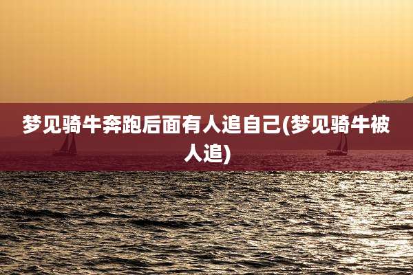 梦见骑牛奔跑后面有人追自己(梦见骑牛被人追)