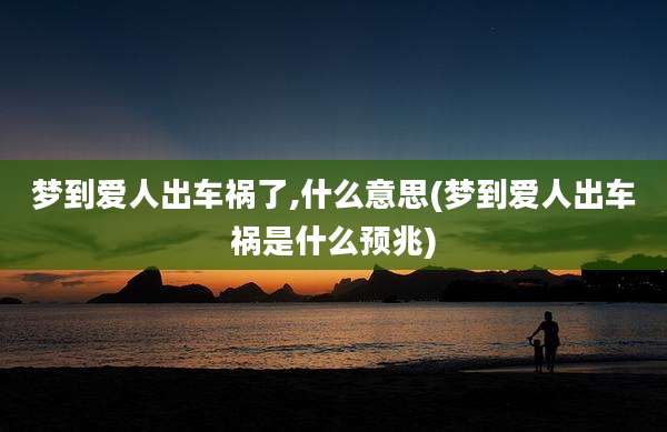 梦到爱人出车祸了,什么意思(梦到爱人出车祸是什么预兆)