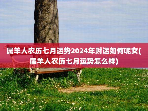 属羊人农历七月运势2024年财运如何呢女(属羊人农历七月运势怎么样)