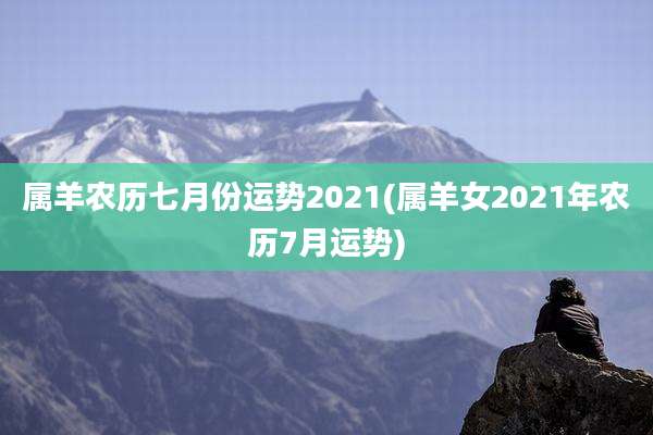 属羊农历七月份运势2021(属羊女2021年农历7月运势)
