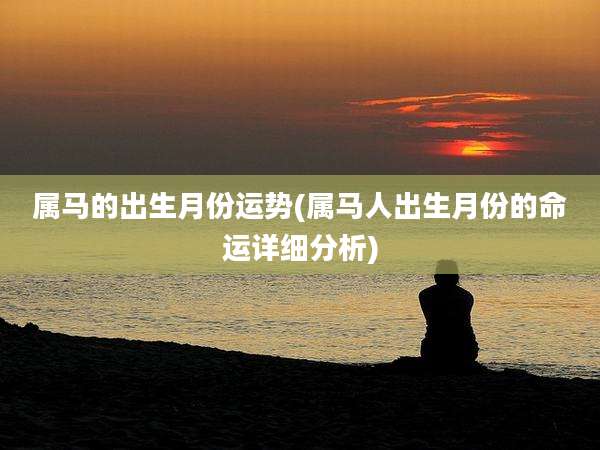 属马的出生月份运势(属马人出生月份的命运详细分析)