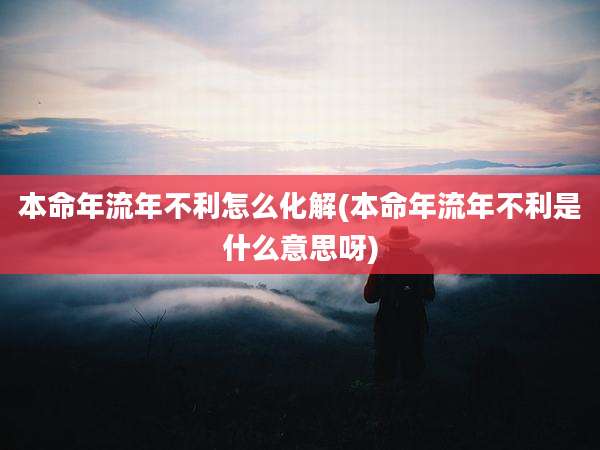 本命年流年不利怎么化解(本命年流年不利是什么意思呀)