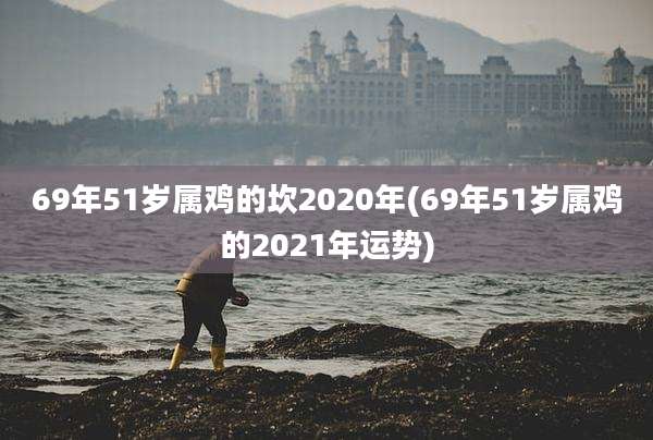 69年51岁属鸡的坎2020年(69年51岁属鸡的2021年运势)