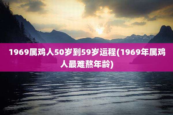 1969属鸡人50岁到59岁运程(1969年属鸡人最难熬年龄)