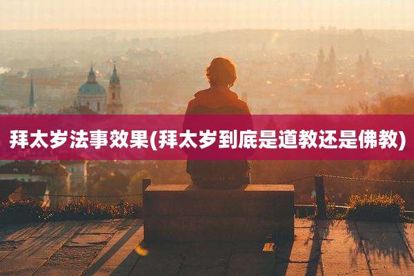 拜太岁法事效果(拜太岁到底是道教还是佛教)