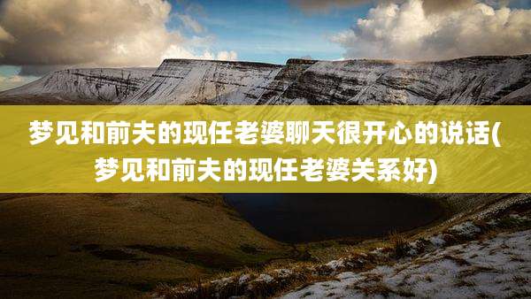 梦见和前夫的现任老婆聊天很开心的说话(梦见和前夫的现任老婆关系好)