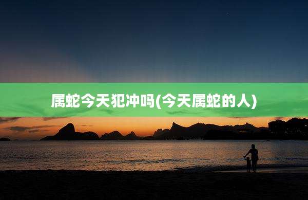属蛇今天犯冲吗(今天属蛇的人)