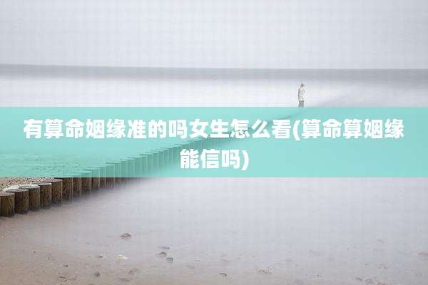 有算命姻缘准的吗女生怎么看(算命算姻缘能信吗)